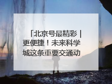 北京号最精彩｜更便捷！未来科学城这条重要交通动脉全线贯通