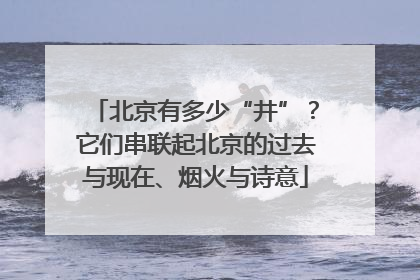 北京有多少“井”？它们串联起北京的过去与现在、烟火与诗意