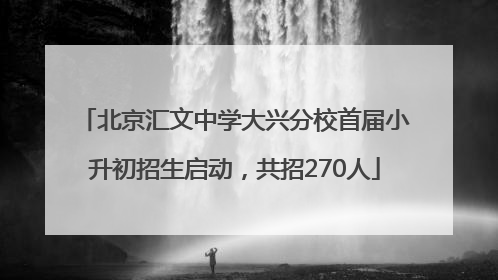 北京汇文中学大兴分校首届小升初招生启动，共招270人