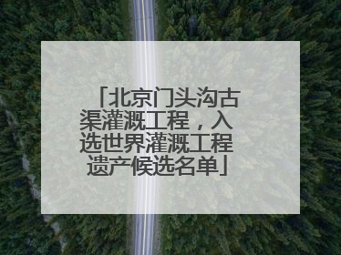 北京门头沟古渠灌溉工程，入选世界灌溉工程遗产候选名单