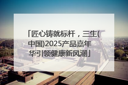 匠心铸就标杆，三生(中国)2025产品嘉年华引领健康新风潮