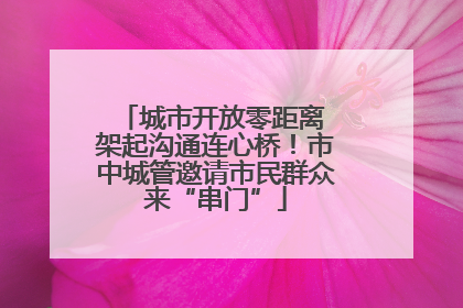 城市开放零距离 架起沟通连心桥！市中城管邀请市民群众来“串门”