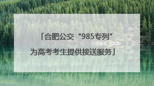 合肥公交“985专列”为高考考生提供接送服务