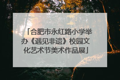合肥市永红路小学举办《遇见非遗》校园文化艺术节美术作品展