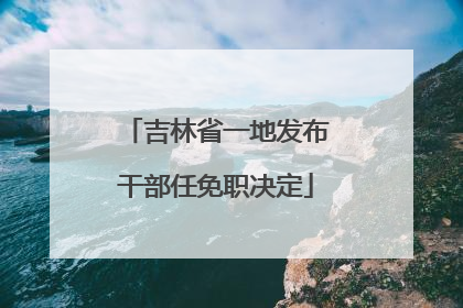 吉林省一地发布干部任免职决定