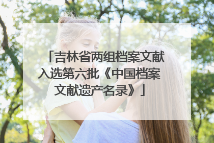 吉林省两组档案文献入选第六批《中国档案文献遗产名录》