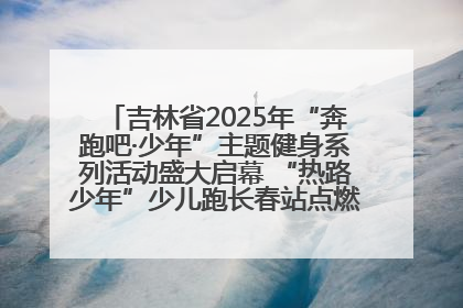 吉林省2025年“奔跑吧·少年”主题健身系列活动盛大启幕 “热路少年”少儿跑长春站点燃少年运动热情