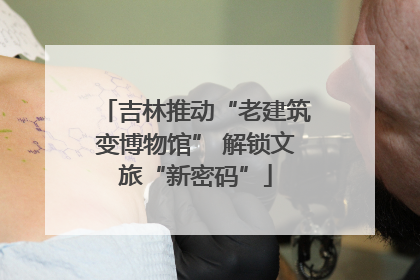 吉林推动“老建筑变博物馆” 解锁文旅“新密码”
