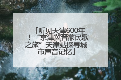 听见天津600年！“京津冀晋蒙民歌之旅”天津站探寻城市声音记忆
