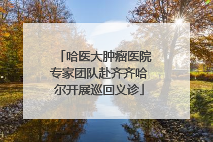 哈医大肿瘤医院专家团队赴齐齐哈尔开展巡回义诊
