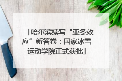哈尔滨续写“亚冬效应”新答卷：国家冰雪运动学院正式获批
