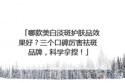 哪款美白淡斑护肤品效果好？三个口碑厉害祛斑品牌，科学拿捏！