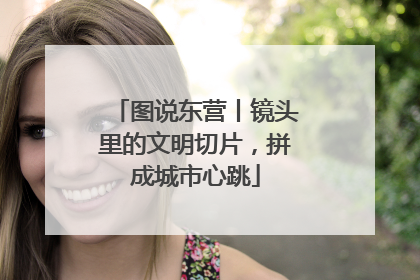 图说东营丨镜头里的文明切片，拼成城市心跳