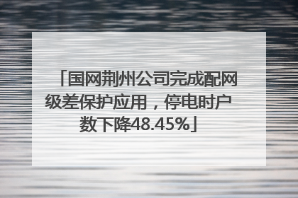 国网荆州公司完成配网级差保护应用，停电时户数下降48.45%