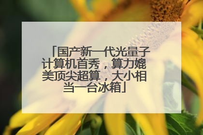 国产新一代光量子计算机首秀，算力媲美顶尖超算，大小相当一台冰箱