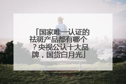 国家唯一认证的祛斑产品都有哪个？央视公认十大品牌，国货白月光
