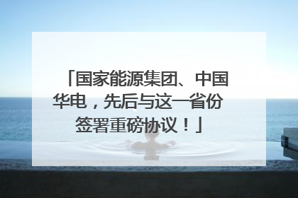 国家能源集团、中国华电，先后与这一省份签署重磅协议！