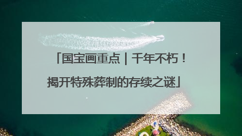 国宝画重点｜千年不朽！揭开特殊葬制的存续之谜