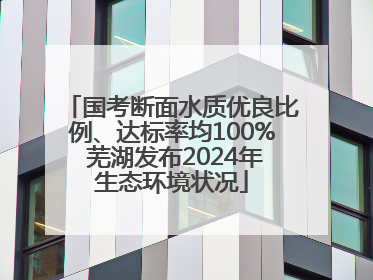 国考断面水质优良比例、达标率均100% 芜湖发布2024年生态环境状况