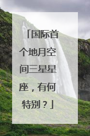国际首个地月空间三星星座，有何特别？