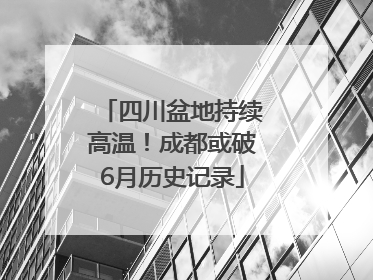四川盆地持续高温！成都或破6月历史记录