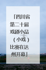 四川省第二十届戏剧小品（小戏）比赛在达州开幕