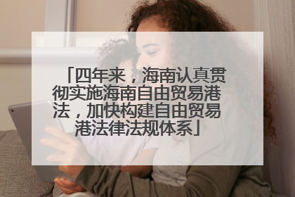 四年来，海南认真贯彻实施海南自由贸易港法，加快构建自由贸易港法律法规体系