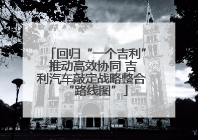 回归“一个吉利” 推动高效协同 吉利汽车敲定战略整合“路线图”