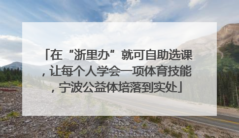 在“浙里办”就可自助选课，让每个人学会一项体育技能，宁波公益体培落到实处