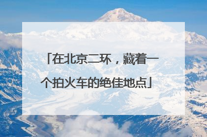 在北京二环，藏着一个拍火车的绝佳地点