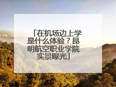 在机场边上学是什么体验？昆明航空职业学院实景曝光