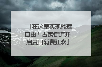在这里实现榴莲自由！古荡街道开启夏日消费狂欢