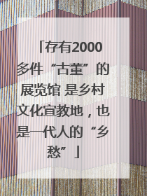 存有2000多件“古董”的展览馆 是乡村文化宣教地，也是一代人的“乡愁”