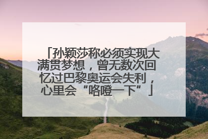 孙颖莎称必须实现大满贯梦想，曾无数次回忆过巴黎奥运会失利，心里会“咯噔一下”