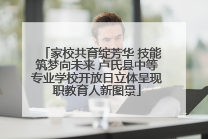 家校共育绽芳华 技能筑梦向未来 卢氏县中等专业学校开放日立体呈现职教育人新图景