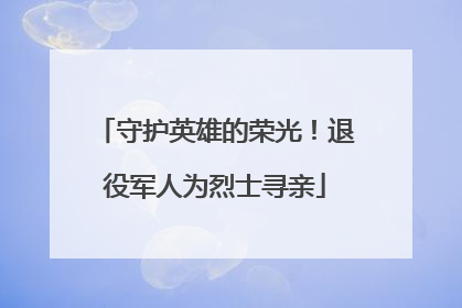守护英雄的荣光！退役军人为烈士寻亲