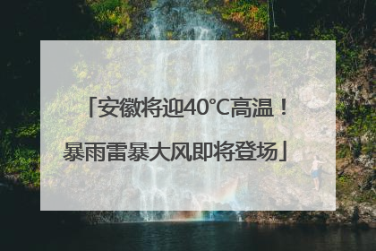 安徽将迎40℃高温！暴雨雷暴大风即将登场