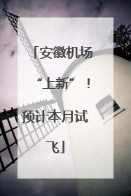 安徽机场“上新”！预计本月试飞