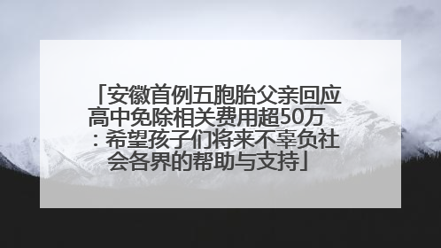 安徽首例五胞胎父亲回应高中免除相关费用超50万：希望孩子们将来不辜负社会各界的帮助与支持