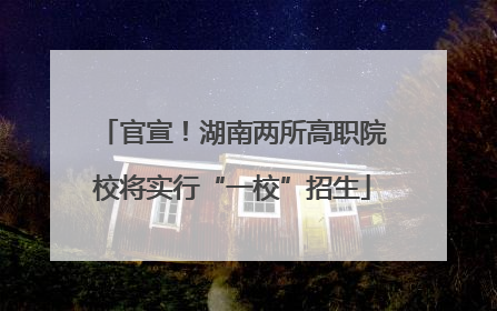 官宣！湖南两所高职院校将实行“一校”招生