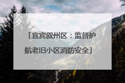 宜宾叙州区：监督护航老旧小区消防安全