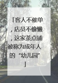 客人不催单，店员不偷懒，这家茶点铺被称为成年人的“幼儿园”