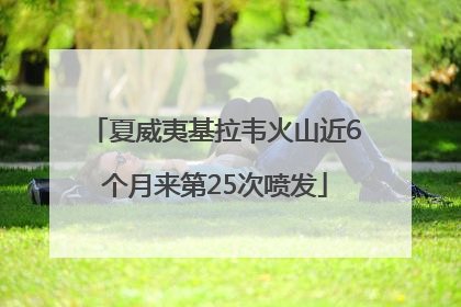 夏威夷基拉韦火山近6个月来第25次喷发