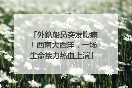 外籍船员突发腹痛！西南大西洋，一场生命接力热血上演