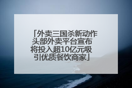 外卖三国杀新动作 头部外卖平台宣布将投入超10亿元吸引优质餐饮商家
