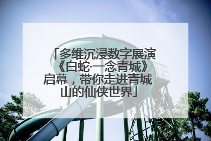 多维沉浸数字展演《白蛇·一念青城》启幕，带你走进青城山的仙侠世界
