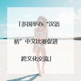 多国举办“汉语桥”中文比赛促进跨文化交流