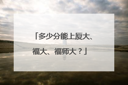 多少分能上厦大、福大、福师大？
