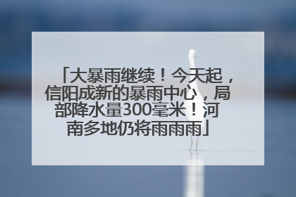 大暴雨继续！今天起，信阳成新的暴雨中心，局部降水量300毫米！河南多地仍将雨雨雨