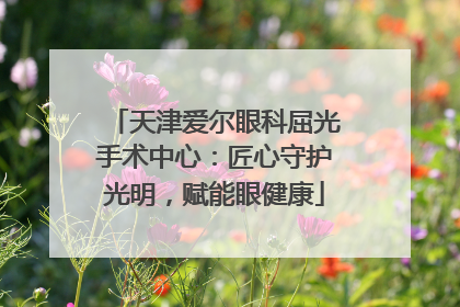 天津爱尔眼科屈光手术中心：匠心守护光明，赋能眼健康